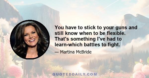 You have to stick to your guns and still know when to be flexible. That's something I've had to learn-which battles to fight.