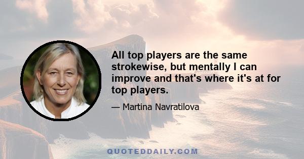 All top players are the same strokewise, but mentally I can improve and that's where it's at for top players.