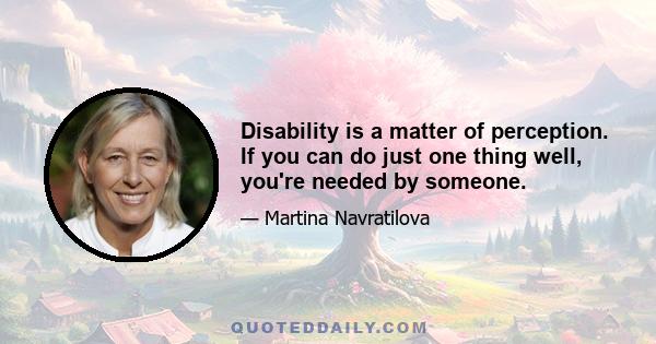 Disability is a matter of perception. If you can do just one thing well, you're needed by someone.