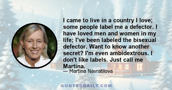 I came to live in a country I love; some people label me a defector. I have loved men and women in my life; I've been labeled the bisexual defector. Want to know another secret? I'm even ambidextrous. I don't like