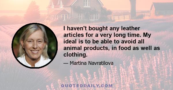 I haven't bought any leather articles for a very long time. My ideal is to be able to avoid all animal products, in food as well as clothing.