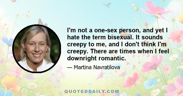 I'm not a one-sex person, and yet I hate the term bisexual. It sounds creepy to me, and I don't think I'm creepy. There are times when I feel downright romantic.