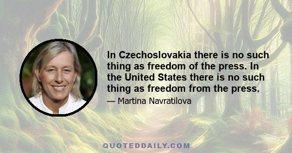 In Czechoslovakia there is no such thing as freedom of the press. In the United States there is no such thing as freedom from the press.