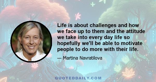 Life is about challenges and how we face up to them and the attitude we take into every day life so hopefully we'll be able to motivate people to do more with their life.