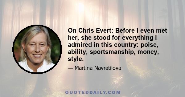 On Chris Evert: Before I even met her, she stood for everything I admired in this country: poise, ability, sportsmanship, money, style.