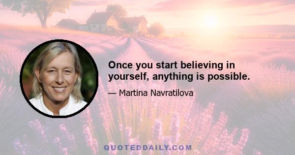 Once you start believing in yourself, anything is possible.