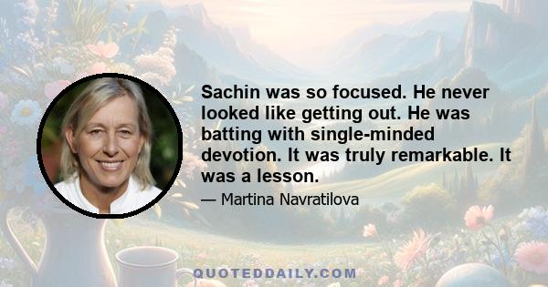 Sachin was so focused. He never looked like getting out. He was batting with single-minded devotion. It was truly remarkable. It was a lesson.