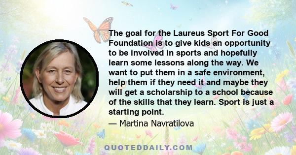 The goal for the Laureus Sport For Good Foundation is to give kids an opportunity to be involved in sports and hopefully learn some lessons along the way. We want to put them in a safe environment, help them if they