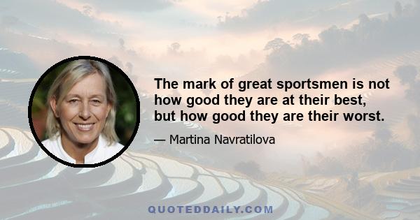 The mark of great sportsmen is not how good they are at their best, but how good they are their worst.