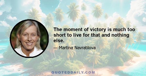 The moment of victory is much too short to live for that and nothing else.