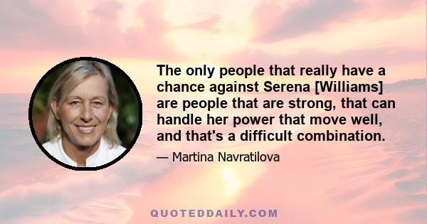 The only people that really have a chance against Serena [Williams] are people that are strong, that can handle her power that move well, and that's a difficult combination.