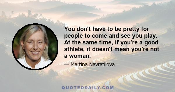 You don't have to be pretty for people to come and see you play. At the same time, if you're a good athlete, it doesn't mean you're not a woman.