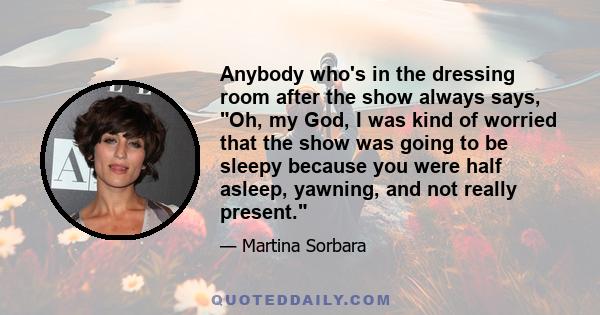 Anybody who's in the dressing room after the show always says, Oh, my God, I was kind of worried that the show was going to be sleepy because you were half asleep, yawning, and not really present.