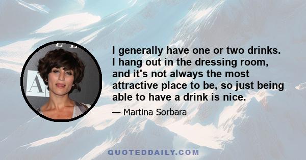 I generally have one or two drinks. I hang out in the dressing room, and it's not always the most attractive place to be, so just being able to have a drink is nice.