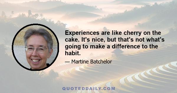 Experiences are like cherry on the cake. It's nice, but that's not what's going to make a difference to the habit.