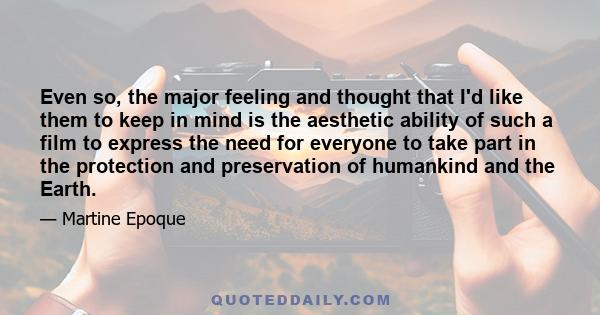 Even so, the major feeling and thought that I'd like them to keep in mind is the aesthetic ability of such a film to express the need for everyone to take part in the protection and preservation of humankind and the