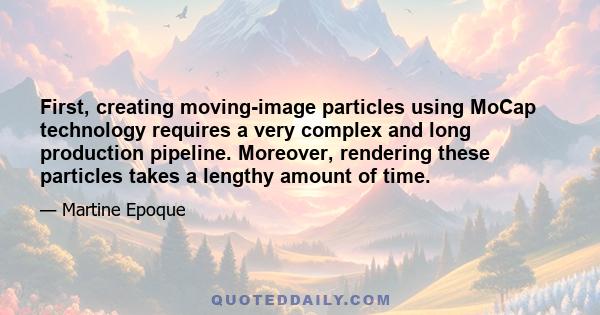 First, creating moving-image particles using MoCap technology requires a very complex and long production pipeline. Moreover, rendering these particles takes a lengthy amount of time.