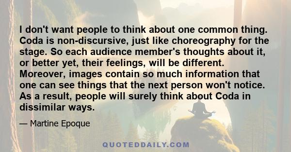 I don't want people to think about one common thing. Coda is non-discursive, just like choreography for the stage. So each audience member's thoughts about it, or better yet, their feelings, will be different. Moreover, 