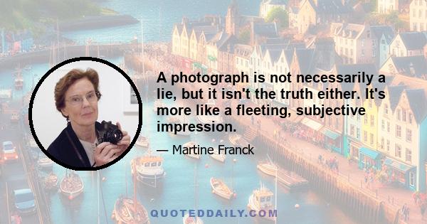 A photograph is not necessarily a lie, but it isn't the truth either. It's more like a fleeting, subjective impression.