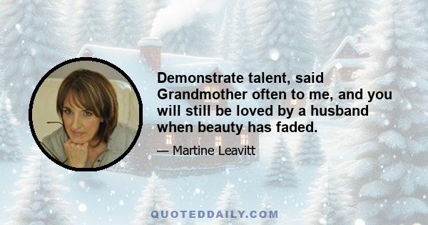 Demonstrate talent, said Grandmother often to me, and you will still be loved by a husband when beauty has faded.