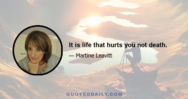 It is life that hurts you not death.