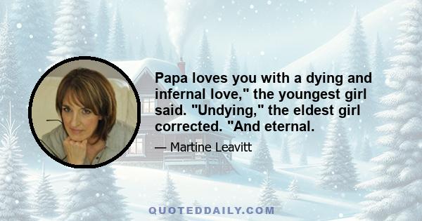 Papa loves you with a dying and infernal love, the youngest girl said. Undying, the eldest girl corrected. And eternal.