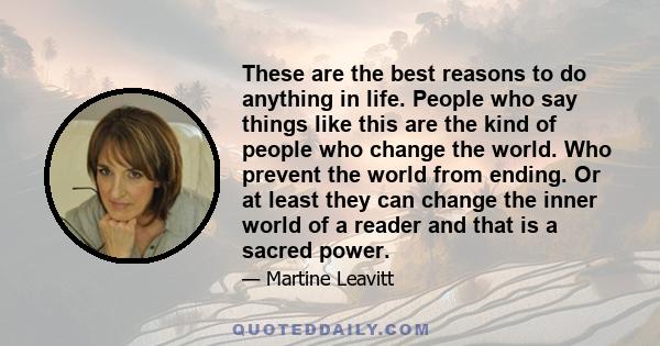 These are the best reasons to do anything in life. People who say things like this are the kind of people who change the world. Who prevent the world from ending. Or at least they can change the inner world of a reader