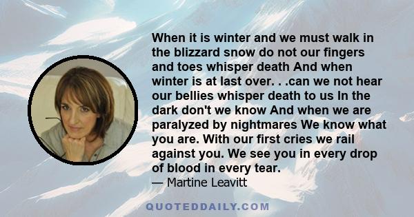 When it is winter and we must walk in the blizzard snow do not our fingers and toes whisper death And when winter is at last over. . .can we not hear our bellies whisper death to us In the dark don't we know And when we 