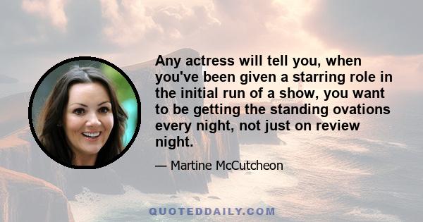 Any actress will tell you, when you've been given a starring role in the initial run of a show, you want to be getting the standing ovations every night, not just on review night.