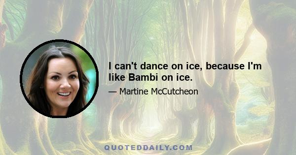 I can't dance on ice, because I'm like Bambi on ice.