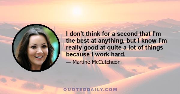 I don't think for a second that I'm the best at anything, but I know I'm really good at quite a lot of things because I work hard.