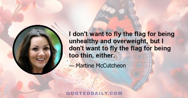 I don't want to fly the flag for being unhealthy and overweight, but I don't want to fly the flag for being too thin, either.