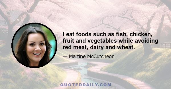 I eat foods such as fish, chicken, fruit and vegetables while avoiding red meat, dairy and wheat.