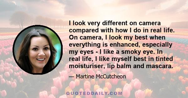 I look very different on camera compared with how I do in real life. On camera, I look my best when everything is enhanced, especially my eyes - I like a smoky eye. In real life, I like myself best in tinted