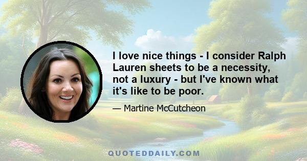 I love nice things - I consider Ralph Lauren sheets to be a necessity, not a luxury - but I've known what it's like to be poor.