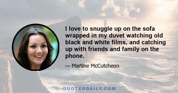 I love to snuggle up on the sofa wrapped in my duvet watching old black and white films, and catching up with friends and family on the phone.