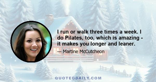 I run or walk three times a week. I do Pilates, too, which is amazing - it makes you longer and leaner.