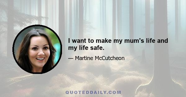 I want to make my mum's life and my life safe.