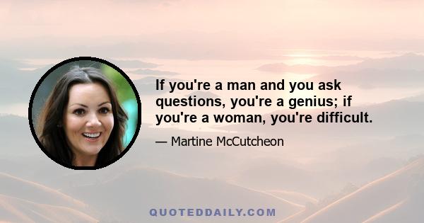 If you're a man and you ask questions, you're a genius; if you're a woman, you're difficult.