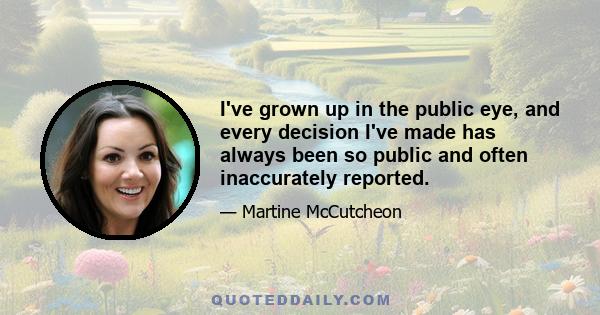 I've grown up in the public eye, and every decision I've made has always been so public and often inaccurately reported.