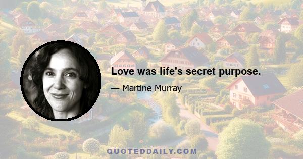 Love was life's secret purpose.