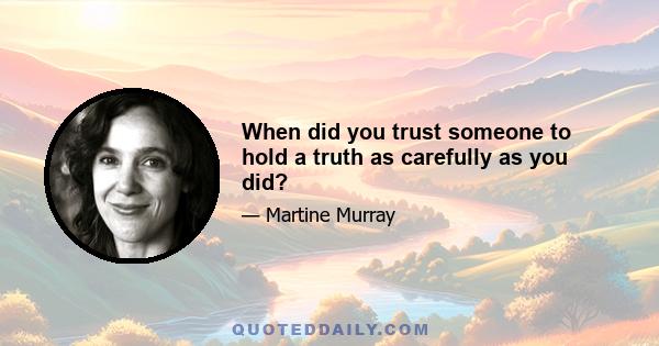 When did you trust someone to hold a truth as carefully as you did?