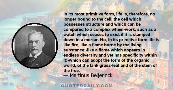 In its most primitive form, life is, therefore, no longer bound to the cell, the cell which possesses structure and which can be compared to a complex wheel-work, such as a watch which ceases to exist if it is stamped