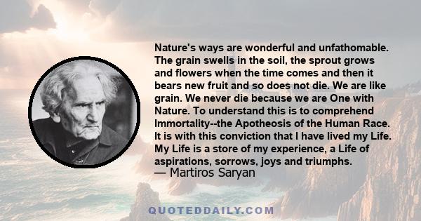 Nature's ways are wonderful and unfathomable. The grain swells in the soil, the sprout grows and flowers when the time comes and then it bears new fruit and so does not die. We are like grain. We never die because we