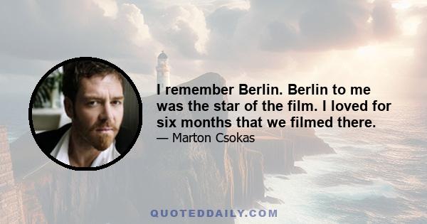 I remember Berlin. Berlin to me was the star of the film. I loved for six months that we filmed there.