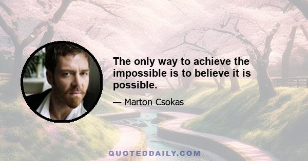 The only way to achieve the impossible is to believe it is possible.