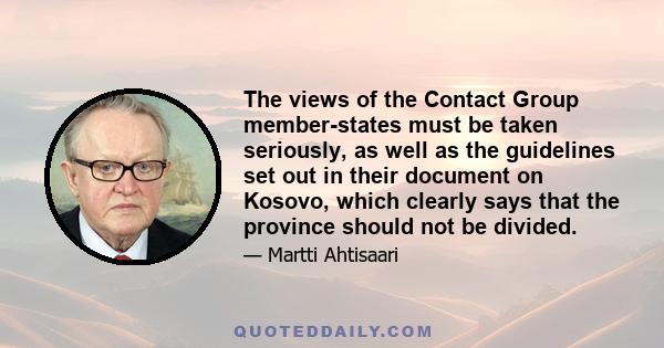 The views of the Contact Group member-states must be taken seriously, as well as the guidelines set out in their document on Kosovo, which clearly says that the province should not be divided.