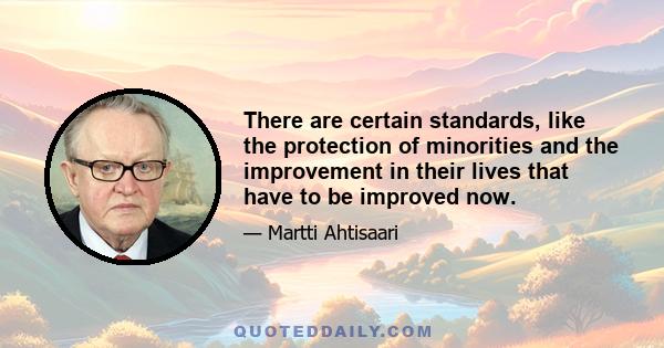 There are certain standards, like the protection of minorities and the improvement in their lives that have to be improved now.