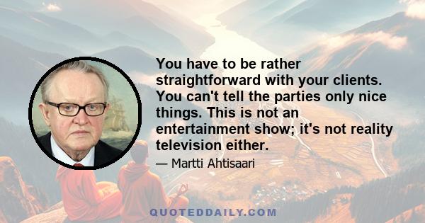 You have to be rather straightforward with your clients. You can't tell the parties only nice things. This is not an entertainment show; it's not reality television either.