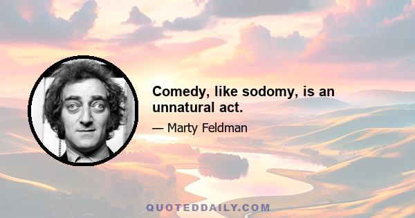 Comedy, like sodomy, is an unnatural act.